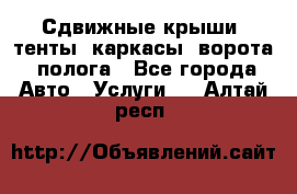 Сдвижные крыши, тенты, каркасы, ворота, полога - Все города Авто » Услуги   . Алтай респ.